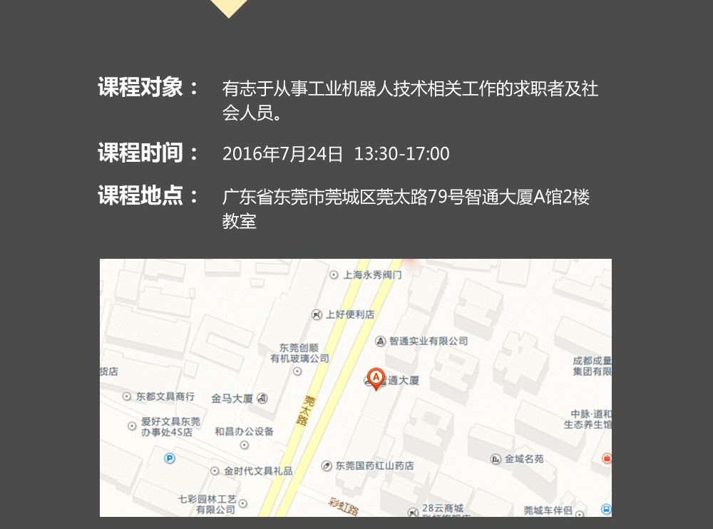 課程對象：有志于從事工業(yè)機(jī)器人技術(shù)相關(guān)工作的求職者及社會人員；時(shí)間：2016年7月24日14:00—17:00；地點(diǎn)：東莞市莞太大道南城段9號智通A館多功能課室。