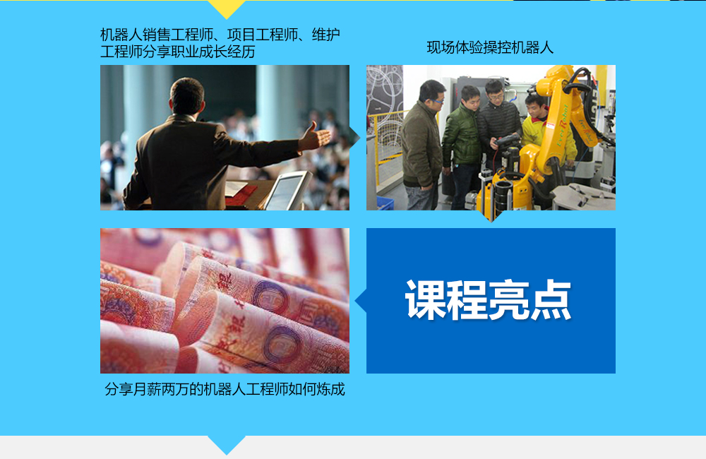 課程亮點(diǎn)：1機(jī)器人銷售工程師、項(xiàng)目工程師、維護(hù)工程師分享其職業(yè)經(jīng)歷，2現(xiàn)場體驗(yàn)操控機(jī)器人3分享月薪兩萬的機(jī)器人工程師如何煉成。